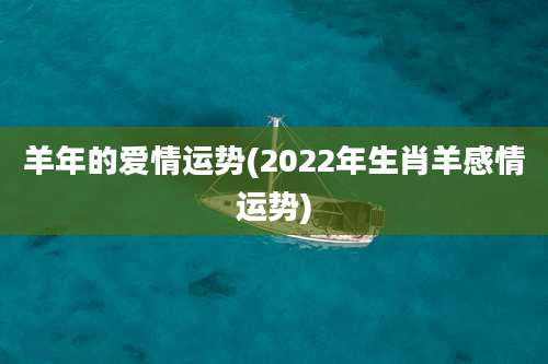 羊年的爱情运势(2022年生肖羊感情运势)
