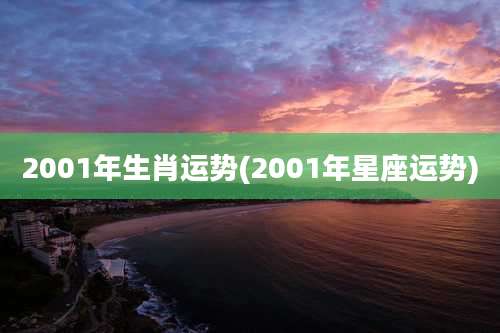 2001年生肖运势(2001年星座运势)