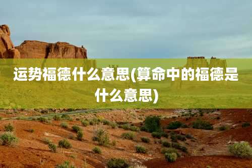 运势福德什么意思(算命中的福德是什么意思)