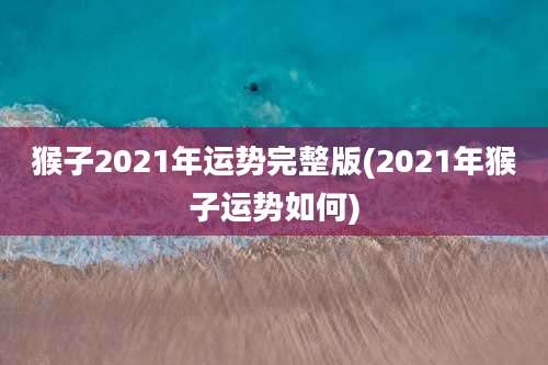 猴子2021年运势完整版(2021年猴子运势如何)