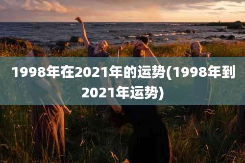 1998年在2021年的运势(1998年到2021年运势)