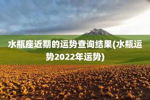 水瓶座近期的运势查询结果(水瓶运势2022年运势)