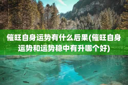 催旺自身运势有什么后果(催旺自身运势和运势稳中有升哪个好)