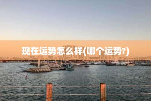 现在运势怎么样(哪个运势?)