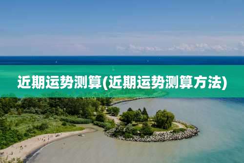 近期运势测算(近期运势测算方法)