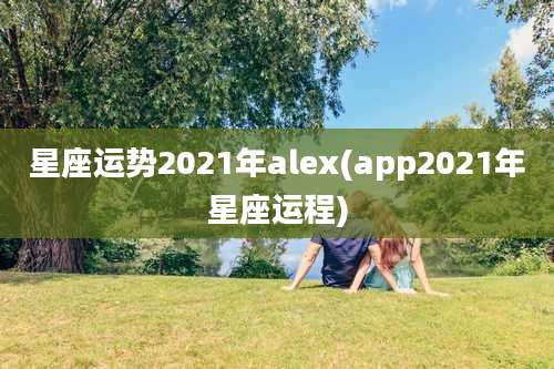 星座运势2021年alex(app2021年星座运程)