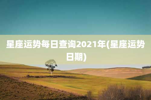 星座运势每日查询2021年(星座运势日期)