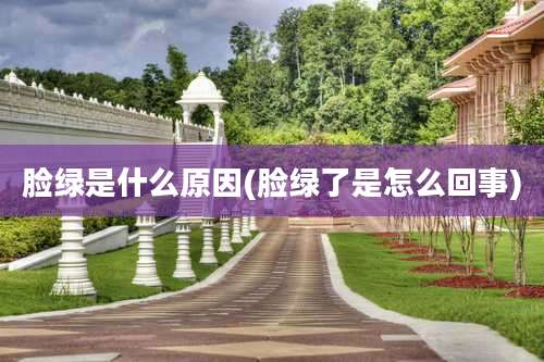 脸绿是什么原因(脸绿了是怎么回事)