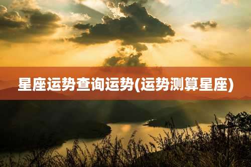 星座运势查询运势(运势测算星座)