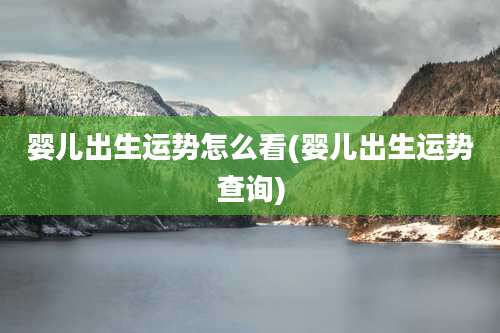 婴儿出生运势怎么看(婴儿出生运势查询)