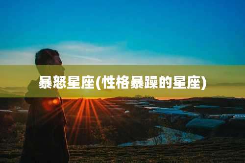 暴怒星座(性格暴躁的星座)