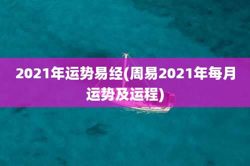 2021年运势易经(周易2021年每月运势及运程)