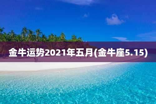 金牛运势2021年五月(金牛座5.15)