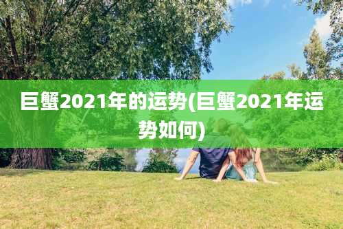 巨蟹2021年的运势(巨蟹2021年运势如何)