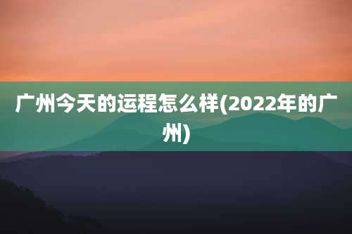 广州今天的运程怎么样(2022年的广州)