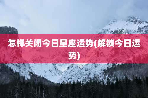 怎样关闭今日星座运势(解锁今日运势)
