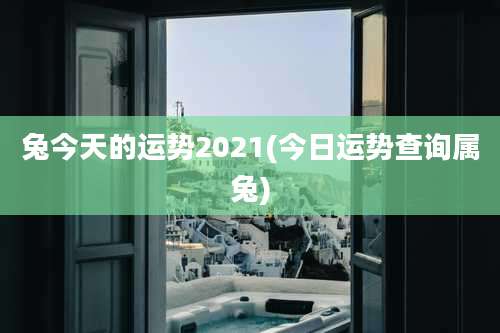 兔今天的运势2021(今日运势查询属兔)