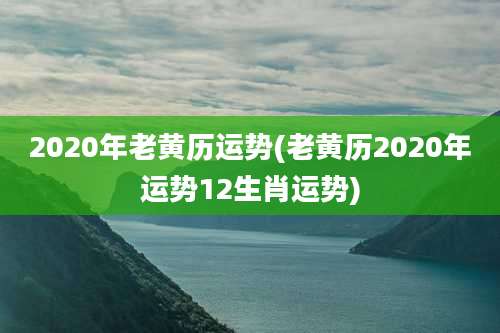 2020年老黄历运势(老黄历2020年运势12生肖运势)