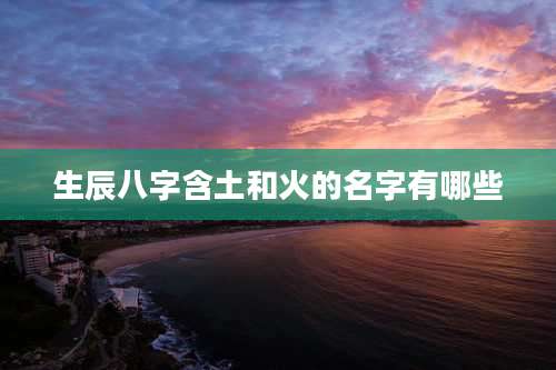生辰八字含土和火的名字有哪些