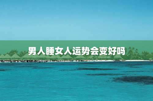 男人睡女人运势会变好吗