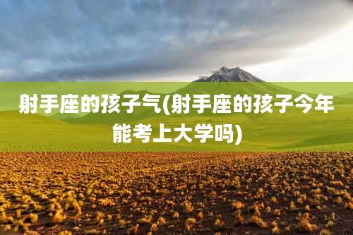 射手座的孩子气(射手座的孩子今年能考上大学吗)