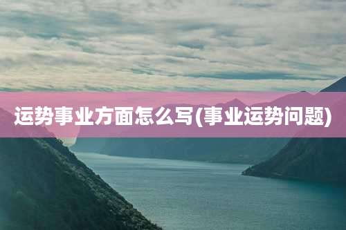 运势事业方面怎么写(事业运势问题)