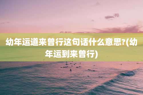 幼年运道来曾行这句话什么意思?(幼年运到来曾行)