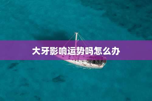 大牙影响运势吗怎么办