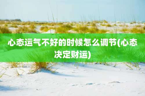 心态运气不好的时候怎么调节(心态决定财运)