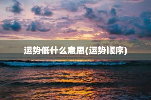 运势低什么意思(运势顺序)