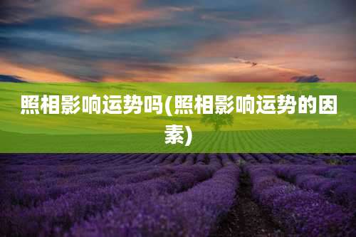 照相影响运势吗(照相影响运势的因素)