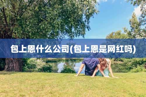 包上恩什么公司(包上恩是网红吗)
