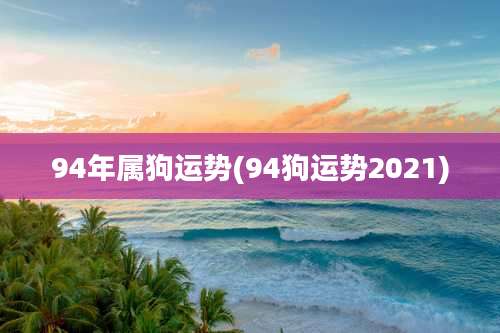 94年属狗运势(94狗运势2021)