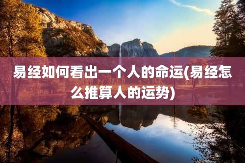 易经如何看出一个人的命运(易经怎么推算人的运势)