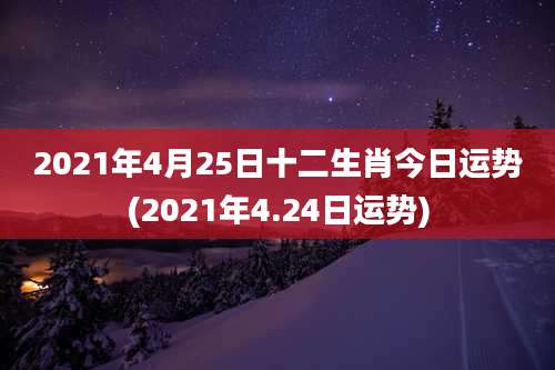 2021年4月25日十二生肖今日运势(2021年4.24日运势)