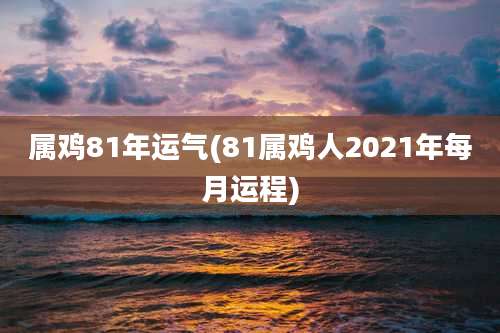 属鸡81年运气(81属鸡人2021年每月运程)