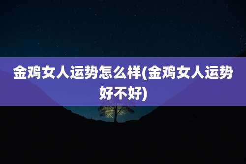 金鸡女人运势怎么样(金鸡女人运势好不好)