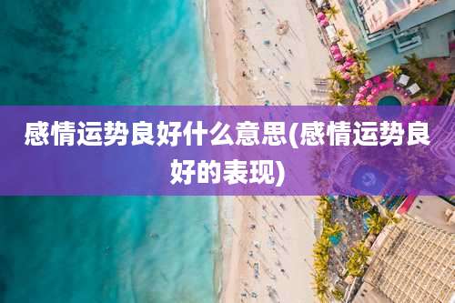感情运势良好什么意思(感情运势良好的表现)
