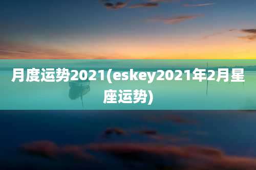 月度运势2021(eskey2021年2月星座运势)