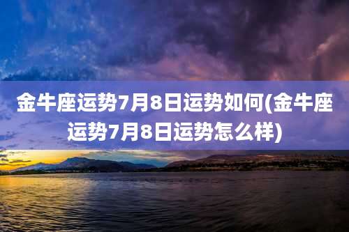 金牛座运势7月8日运势如何(金牛座运势7月8日运势怎么样)
