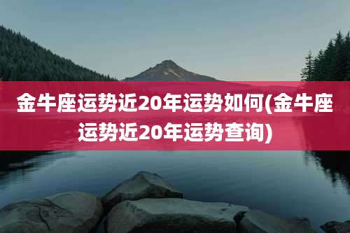 金牛座运势近20年运势如何(金牛座运势近20年运势查询)