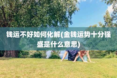 钱运不好如何化解(金钱运势十分强盛是什么意思)