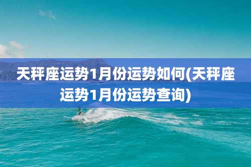 天秤座运势1月份运势如何(天秤座运势1月份运势查询)