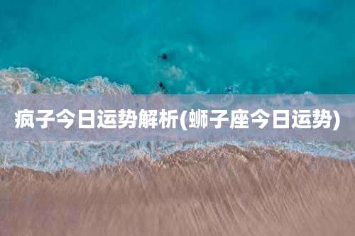 疯子今日运势解析(蛳子座今日运势)