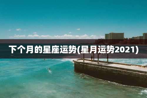 下个月的星座运势(星月运势2021)
