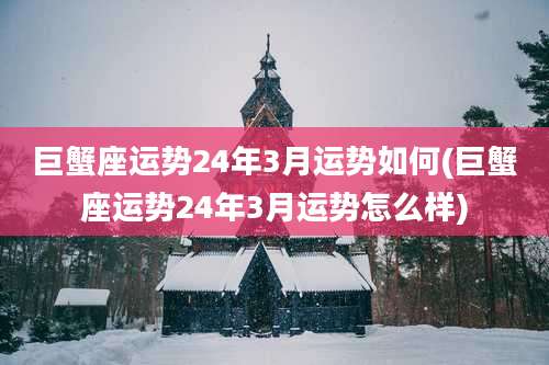 巨蟹座运势24年3月运势如何(巨蟹座运势24年3月运势怎么样)