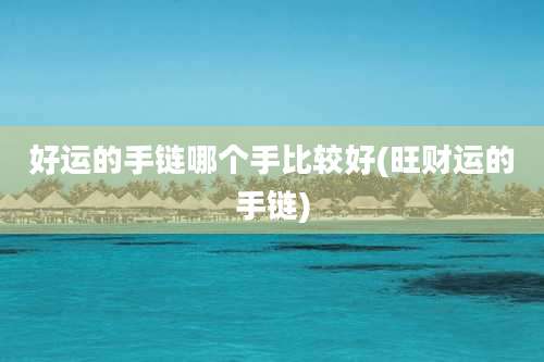 好运的手链哪个手比较好(旺财运的手链)