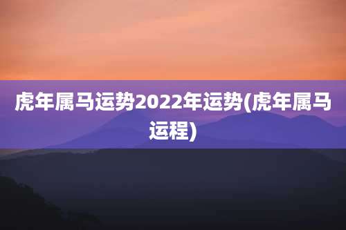 虎年属马运势2022年运势(虎年属马运程)