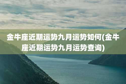 金牛座近期运势九月运势如何(金牛座近期运势九月运势查询)