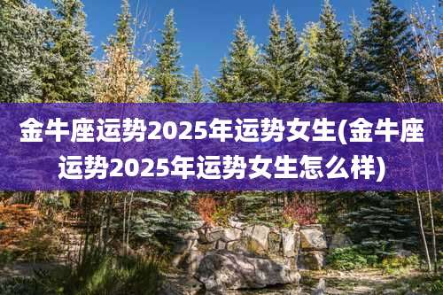金牛座运势2025年运势女生(金牛座运势2025年运势女生怎么样)